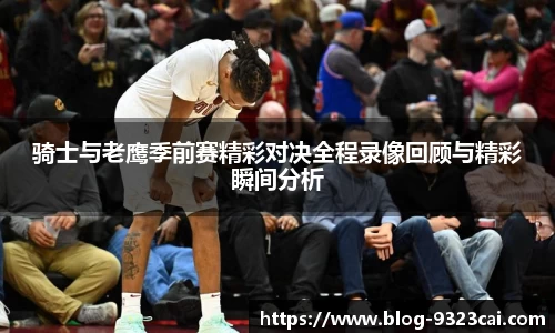 骑士与老鹰季前赛精彩对决全程录像回顾与精彩瞬间分析