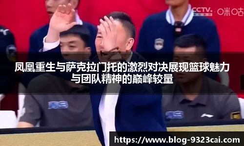 凤凰重生与萨克拉门托的激烈对决展现篮球魅力与团队精神的巅峰较量