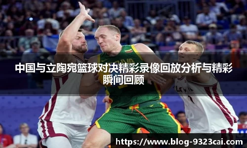 中国与立陶宛篮球对决精彩录像回放分析与精彩瞬间回顾