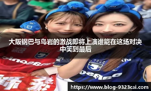大阪钢巴与鸟岩的激战即将上演谁能在这场对决中笑到最后