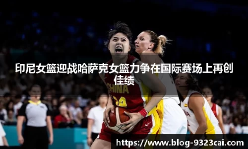 印尼女篮迎战哈萨克女篮力争在国际赛场上再创佳绩
