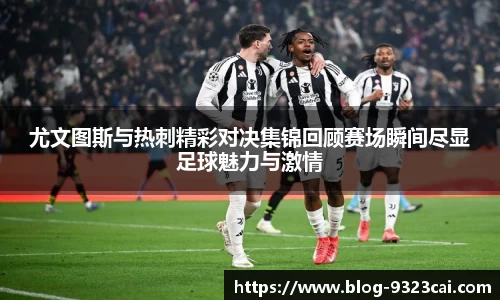 尤文图斯与热刺精彩对决集锦回顾赛场瞬间尽显足球魅力与激情