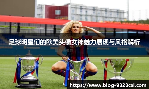 足球明星们的欧美头像女神魅力展现与风格解析
