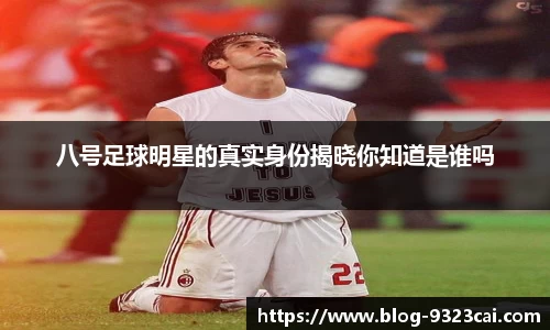 八号足球明星的真实身份揭晓你知道是谁吗